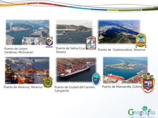 Puerto de Lázaro
Cárdenas, Michoacán
Puerto de Salina Cruz,
Oaxaca
Puerto de Coatzacoalcos, Veracruz
Puerto de Veracruz, Veracruz Puerto de Ciudad del Carmen,
Campeche
Puerto de Manzanillo, Colima
 