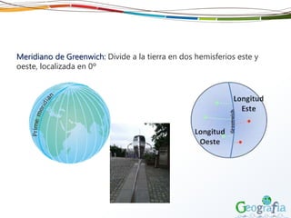 Meridiano de Greenwich: Divide a la tierra en dos hemisferios este y
oeste, localizada en 0º
 