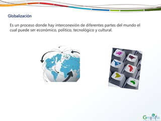Globalización
Es un proceso donde hay interconexión de diferentes partes del mundo el
cual puede ser económico, político, tecnológico y cultural.
 