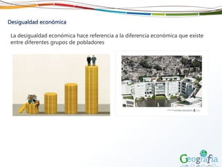 Desigualdad económica
La desigualdad económica hace referencia a la diferencia económica que existe
entre diferentes grupos de pobladores
 