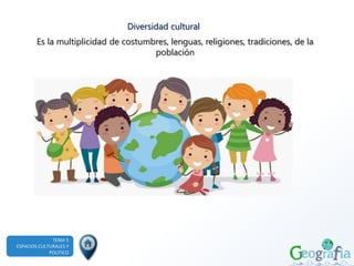 TEMA 5
ESPACIOS CULTURALES Y
POLITICO
Es la multiplicidad de costumbres, lenguas, religiones, tradiciones, de la
población
Diversidad cultural
 