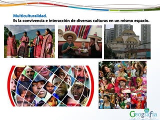 Multiculturalidad.
Es la convivencia e interacción de diversas culturas en un mismo espacio.
 
