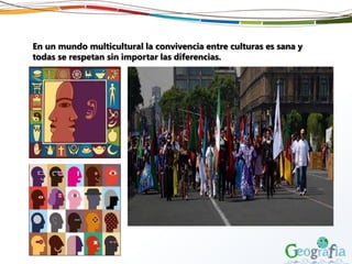 En un mundo multicultural la convivencia entre culturas es sana y
todas se respetan sin importar las diferencias.
 