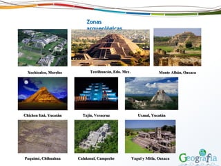 Zonas
arqueológicas
Xochicalco, Morelos Teotihuacán, Edo. Mex. Monte Albán, Oaxaca
Chichen Itzá, Yucatán Tajín, Veracruz Uxmal, Yucatán
Paquimé, Chihuahua Calakmul, Campeche Yagul y Mitla, Oaxaca
 