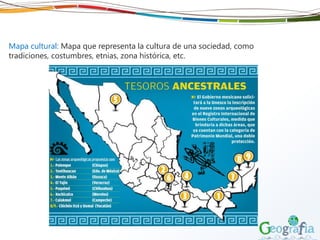 Mapa cultural: Mapa que representa la cultura de una sociedad, como
tradiciones, costumbres, etnias, zona histórica, etc.
 