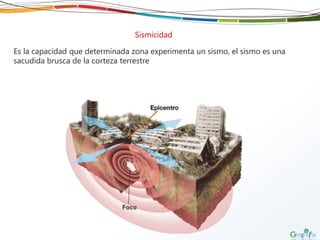 Sismicidad
Es la capacidad que determinada zona experimenta un sismo, el sismo es una
sacudida brusca de la corteza terrestre
 