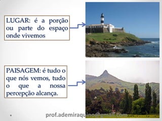 LUGAR: é a porção
ou parte do espaço
onde vivemos
PAISAGEM: é tudo o
que nós vemos, tudo
o que a nossa
percepção alcança.
prof.ademiraquino@gmail.com
 