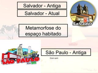 Salvador - Antiga
Salvador - Atual
Metamorfose do
espaço habitado

São Paulo - Antiga
Com som

 
