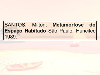 SANTOS, Milton; Metamorfose do
Espaço Habitado São Paulo: Huncitec
1989.

 