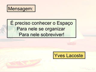 Mensagem:
É preciso conhecer o Espaço
Para nele se organizar
Para nele sobreviver!

Yves Lacoste

 
