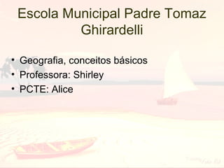 Escola Municipal Padre Tomaz
Ghirardelli
• Geografia, conceitos básicos
• Professora: Shirley
• PCTE: Alice

 
