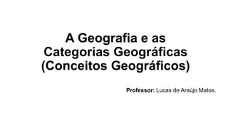 A Geografia e as
Categorias Geográficas
(Conceitos Geográficos)
Professor: Lucas de Araújo Matos.
 