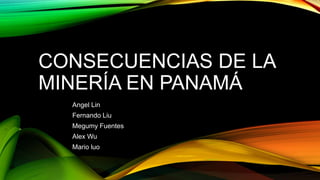 CONSECUENCIAS DE LA
MINERÍA EN PANAMÁ
Angel Lin
Fernando Liu
Megumy Fuentes
Alex Wu
Mario luo
 