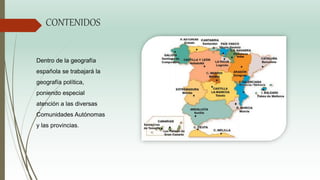 CONTENIDOS
Dentro de la geografía
española se trabajará la
geografía política,
poniendo especial
atención a las diversas
Comunidades Autónomas
y las provincias.
 