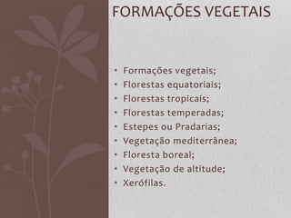 • Formações vegetais;
• Florestas equatoriais;
• Florestas tropicais;
• Florestas temperadas;
• Estepes ou Pradarias;
• Vegetação mediterrânea;
• Floresta boreal;
• Vegetação de altitude;
• Xerófilas.
FORMAÇÕES VEGETAIS
 