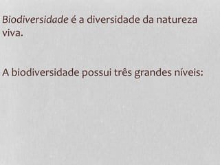 Biodiversidade é a diversidade da natureza
viva.
A biodiversidade possui três grandes níveis:
 