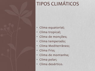 • Clima equatorial;
• Clima tropical;
• Clima de monções;
• Clima temperado;
• Clima Mediterrâneo;
• Clima Frio;
• Clima de montanha;
• Clima polar;
• Clima desértico.
TIPOS CLIMÁTICOS
 