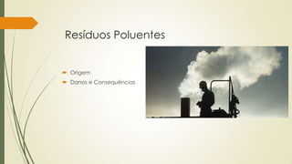 Resíduos Poluentes
 Origem
 Danos e Consequências
 