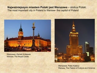 Najważniejszym miastem Polski jest Warszawa – stolica Polski.The most important city in Poland is Warsaw- thecapitol of PolandWarszawa, Zamek KrólewskiWarsaw, The Royal CastleWarszawa, Pałac KulturyWarsaw, ThePalace of Culture and Science 