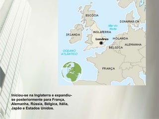 Iniciou-se na Inglaterra e expandiu-
se posteriormente para França,
Alemanha, Rússia, Bélgica, Itália,
Japão e Estados Unidos.
 