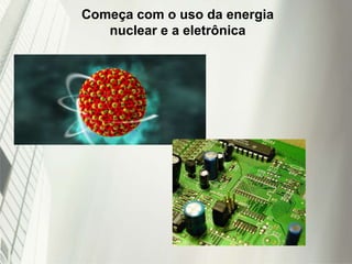 Começa com o uso da energia
nuclear e a eletrônica
 