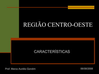 REGIÃO CENTRO-OESTE
CARACTERÍSTICAS
Prof. Marco Aurélio Gondim 06/08/2008
 