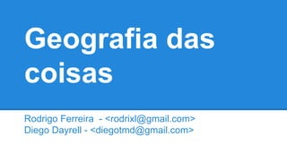 Geografia das
coisas
Rodrigo Ferreira - <rodrixl@gmail.com>
Diego Dayrell - <diegotmd@gmail.com>
 