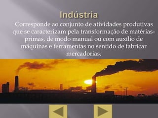 Corresponde ao conjunto de atividades produtivas
que se caracterizam pela transformação de matérias-
    primas, de modo manual ou com auxílio de
  máquinas e ferramentas no sentido de fabricar
                   mercadorias.
 