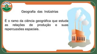 Geografia das Indústrias
É o ramo da ciência geográfica que estuda
as relações de produção e suas
repercussões espaciais.
 