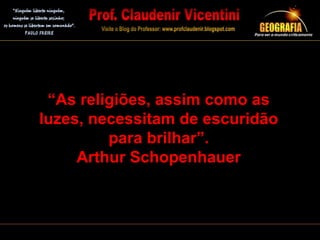 “As religiões, assim como as
luzes, necessitam de escuridão
para brilhar”.
Arthur Schopenhauer
 