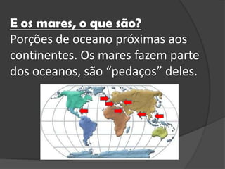 E os mares, o quesão?Porções de oceanopróximasaoscontinentes. Os mares fazem parte dos oceanos, são “pedaços” deles. 