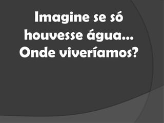 Imagine se só houvesse água…Onde viveríamos?