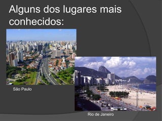 Alguns dos lugares mais conhecidos:São PauloRio de Janeiro