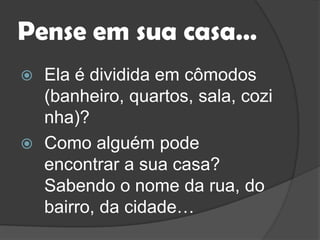 Pense em sua casa…Ela é dividida em cômodos (banheiro, quartos, sala, cozinha)?Como alguém pode encontrar a sua casa? Sabendo o nome da rua, do bairro, da cidade…