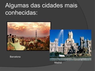 Algumas das cidades mais conhecidas:BarcelonaMadrid