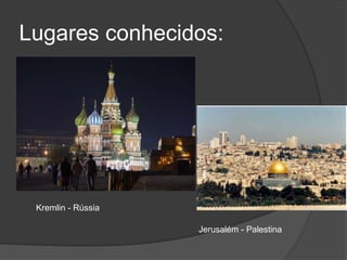 Lugares conhecidos:Kremlin - RússiaJerusalém - Palestina