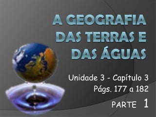 A Geografia das terras e das águas Unidade 3 - Capítulo 3 Págs. 177 a 182 PARTE   1 