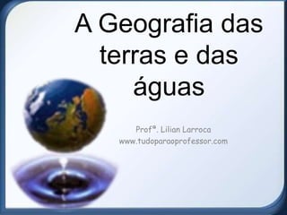 A Geografia das
terras e das
águas
Profª. Lilian Larroca
www.tudoparaoprofessor.com
 