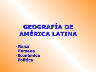 GEOGRAFÍA DE
 AMÉRICA LATINA
-Física
-Humana
-Económica
-Política
 