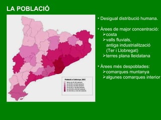 LA POBLACIÓ D esigual distribució humana.   À rees de major concentració: costa valls fluvials,  antiga industrialització (Ter i Llobregat) terres plana lleidatana À rees més despoblades : comarques muntanya   algunes comarques interior   