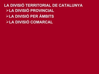 LA DIVISIÓ TERRITORIAL DE CATALUNYA LA DIVISIÓ PROVINCIAL LA DIVISIÓ PER ÀMBITS LA DIVISIÓ COMARCAL 