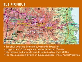 ELS PIRINEUS    Pica d’Estats 3.143 m    Pic de Comaloformo 3.033 m    Puig Pedrós 2.914 m    Puigmal 2.913 m Tossa Plana de Les   2.916 m    Puig Neulós 1.256 m Serralada de grans dimensions, orientada d'oest a est Longitud de 435 km, separa la península Ibèrica d'Europa  Els vessants sud-orientals dins de territori català, d'uns 250 km Per al seu estudi els dividim en dues subunitats: Pirineu Axial i Prepirineu Sant Gervàs 1.890 m Boumort 2.077 m Conca de Tremp Montsec d’Ares 1.676 m Montsec de Rúbies 1.677 m Serra del Cadí 2.648 m    Pedraforca 2.497 m Serra de Moixeró 2.276 m 