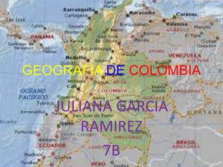 GEOGRAFIA DE COLOMBIA

   JULIANA GARCIA
       RAMIREZ
         7B
 