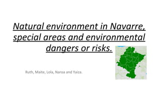 Natural environment in Navarre,
special areas and environmental
dangers or risks.
Ruth, Maite, Lola, Naroa and Yaiza.
 