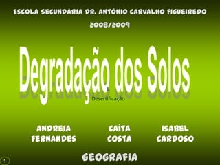 Escola Secundária Dr. António Carvalho Figueiredo
2008/2009

E
Desertificação

Andreia
Fernandes
1

Caíta
Costa

Geografia

Isabel
Cardoso

 