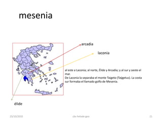 mesenia
al este a Laconia; al norte, Élide y Arcadia; y al sur y oeste el
mar.
De Laconia la separaba el monte Taigeto (Taÿgetus). La costa
sur formaba el llamado golfo de Mesenia.
laconia
arcadia
élide
23/10/2010 21cbs-helade-geo
 