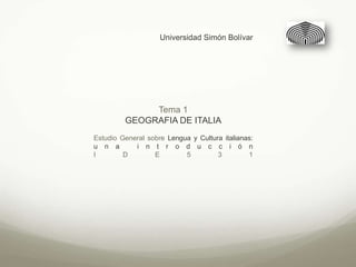Universidad Simón Bolívar




              Tema 1
         GEOGRAFIA DE ITALIA
Estudio General sobre Lengua y Cultura italianas:
u n a       i n t r o d u c c i ó n
I        D        E        5         3         1
 