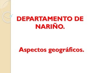 DEPARTAMENTO DE
NARIÑO.
Aspectos geográficos.

 