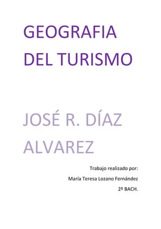 GEOGRAFIA
DEL TURISMO
JOSÉ R. DÍAZ
ALVAREZ
Trabajo realizado por:
María Teresa Lozano Fernández
2º BACH.
 