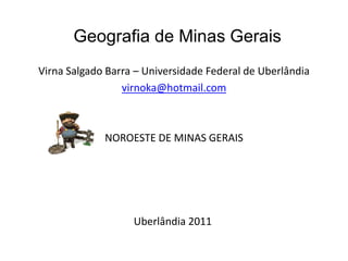 Geografia de Minas Gerais
Virna Salgado Barra – Universidade Federal de Uberlândia
virnoka@hotmail.com
NOROESTE DE MINAS GERAIS
Uberlândia 2011
 